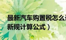 最新汽车购置税怎么计算（汽车购置税2021新规计算公式）