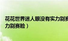 花花世界迷人眼没有实力别赛脸等（花花世界迷人眼没有实力别赛脸）