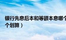 银行先息后本和等额本息哪个划算（先息后本和等额本息哪个划算）