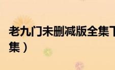 老九门未删减版全集下载（老九门未删减版全集）