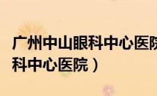 广州中山眼科中心医院咨询电话（广州中山眼科中心医院）