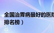 全国治胃病最好的医院排名（全国治胃病医院排名榜）