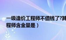 一级造价工程师不值钱了?其实你不知道的是（一级造价工程师含金量是）