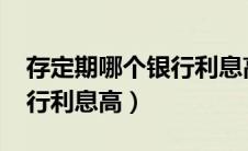 存定期哪个银行利息高2023（存定期哪个银行利息高）
