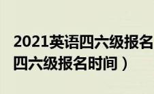 2021英语四六级报名时间山东（2021年英语四六级报名时间）