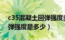 c35混凝土回弹强度多少合格（c45砼7天回弹强度是多少）
