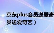 京东plus会员送爱奇艺会员吗（京东plus会员送爱奇艺）