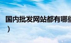 国内批发网站都有哪些（国内批发网站有哪些）
