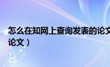 怎么在知网上查询发表的论文（怎样在知网上查自己发表的论文）