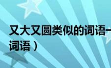 又大又圆类似的词语一年级（又大又圆类似的词语）