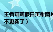 王者萌萌假日英雄图片（王者萌萌假日为什么不更新了）