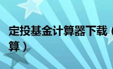 定投基金计算器下载（定投基金计算器在线计算）