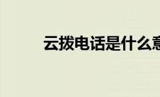 云拨电话是什么意思（云拨电话）