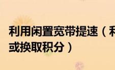 利用闲置宽带提速（利用闲置带宽为下载加速或换取积分）