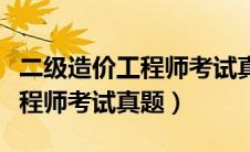 二级造价工程师考试真题及答案（二级造价工程师考试真题）