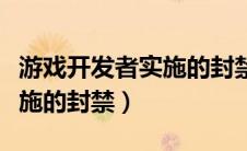 游戏开发者实施的封禁是多久（游戏开发者实施的封禁）