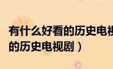 有什么好看的历史电视剧有哪些（有什么好看的历史电视剧）
