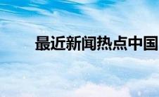 最近新闻热点中国（最近新闻热点）