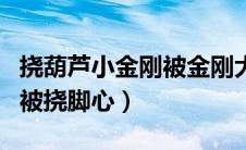挠葫芦小金刚被金刚大王脚心（挠葫芦小金刚被挠脚心）