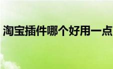 淘宝插件哪个好用一点（淘宝插件哪个好用）