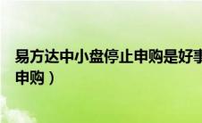 易方达中小盘停止申购是好事还是坏事（易方达中小盘停止申购）