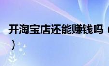 开淘宝店还能赚钱吗（现在开淘宝店还能赚钱）