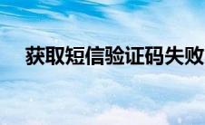 获取短信验证码失败（获取短信验证码）