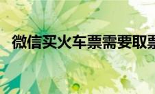 微信买火车票需要取票吗（微信买火车票）