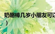 奶酪棒几岁小朋友可以吃（奶酪棒几岁可以吃）