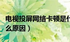 电视投屏网络卡顿是什么原因（网络卡顿是什么原因）