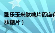 酣乐玉米肽糖片药店有卖的吗（酣乐玉米低聚肽糖片）