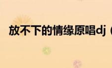 放不下的情缘原唱dj（放不下的情缘原唱）