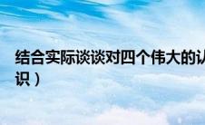 结合实际谈谈对四个伟大的认识（谈一谈你对四个伟大的认识）