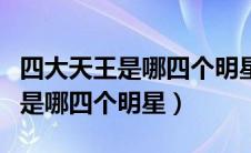 四大天王是哪四个明星郭富城最弱（四大天王是哪四个明星）