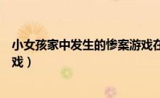 小女孩家中发生的惨案游戏在哪玩（小女孩家中的惨案小游戏）