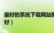 最好的系统下载网站推荐（系统下载哪个网站好）