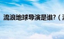 流浪地球导演是谁?（流浪地球的导演是谁）