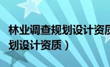 林业调查规划设计资质取消了吗（林业调查规划设计资质）