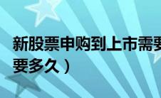 新股票申购到上市需要多久（新股申购到上市要多久）