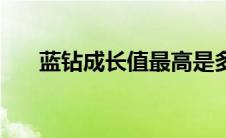蓝钻成长值最高是多少（蓝钻成长值）