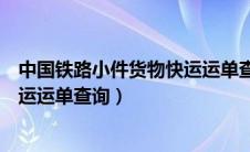 中国铁路小件货物快运运单查询电话（中国铁路小件货物快运运单查询）
