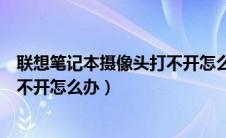 联想笔记本摄像头打不开怎么办视频（联想笔记本摄像头打不开怎么办）