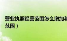 营业执照经营范围怎么增加和更改（如何变更营业执照经营范围）