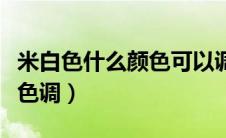 米白色什么颜色可以调出来（米白色用什么颜色调）