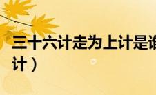 三十六计走为上计是谁说的（三十六计走为上计）