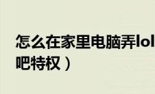 怎么在家里电脑弄lol网吧特权（家里弄lol网吧特权）