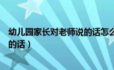 幼儿园家长对老师说的话怎么写简短（幼儿园家长对老师说的话）