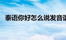 泰语你好怎么说发音谐音（泰语你好发音）