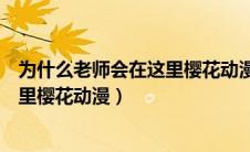 为什么老师会在这里樱花动漫无贴图版（为什么老师会在这里樱花动漫）