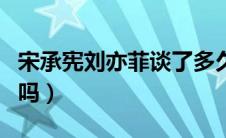 宋承宪刘亦菲谈了多久（宋承宪刘亦菲结婚了吗）